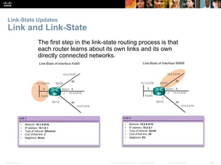 Link-State Updates 
Link and Link-State 
The first step in the link-state routing process is that 
each router learns about its own links and its own 
directly connected networks. 
Presentation_ID © 2008 Cisco Systems, Inc. All rights reserved. Cisco Confidential 48 
 