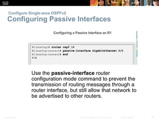 Configure Single-area OSPFv2 
Configuring Passive Interfaces 
Use the passive-interface router 
configuration mode command to prevent the 
transmission of routing messages through a 
router interface, but still allow that network to 
be advertised to other routers. 
Presentation_ID © 2008 Cisco Systems, Inc. All rights reserved. Cisco Confidential 30 
 