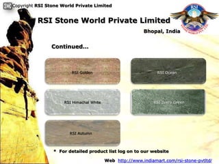 Copyright RSI Stone World Private Limited


          RSI Stone World Private Limited
                                                          Bhopal, India


                Continued…



                        RSI Golden                              RSI Ocean




                     RSI Himachal White                        RSI Zeera Green




                       RSI Autumn



                * For detailed product list log on to our website

                                          Web http://www.indiamart.com/rsi-stone-pvtltd/
 