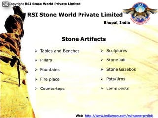 Copyright RSI Stone World Private Limited


          RSI Stone World Private Limited
                                                     Bhopal, India



                              Stone Artifacts

               Tables and Benches                  Sculptures

               Pillars                             Stone Jali

               Fountains                           Stone Gazebos

               Fire place                          Pots/Urns

               Countertops                         Lamp posts




                                     Web http://www.indiamart.com/rsi-stone-pvtltd/
 
