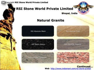 Copyright RSI Stone World Private Limited


          RSI Stone World Private Limited
                                                         Bhopal, India


                               Natural Granite


                        RSI Absolute Black                    RSI Madurai Gold




                         RSI Black Galaxy                   RSI Paradise Classico




                      RSI Colombo Juparana                     RSI Rosy Pink




                                                                           Continued…
                                         Web http://www.indiamart.com/rsi-stone-pvtltd/
 