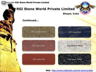 Copyright RSI Stone World Private Limited


          RSI Stone World Private Limited
                                                          Bhopal, India


                Continued…



                        RSI Decent Brown                        RSI Vizag Blue




                         RSI Jhansi Red                        RSI Kashmir White




                         RSI Lakha Red                         RSI Hasan Green




                                          Web http://www.indiamart.com/rsi-stone-pvtltd/
 