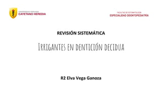 Irrigantes en dentición decidua
R2 Elva Vega Ganoza
REVISIÓN SISTEMÁTICA
FACULTAD DE ESTOMATOLOGÍA
ESPECIALIDAD ODONTOPEDIATRÍA
 