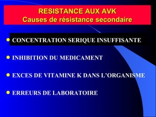 RESISTANCE AUX AVK Causes de résistance secondaire CONCENTRATION SERIQUE INSUFFISANTE INHIBITION DU MEDICAMENT EXCES DE VITAMINE K DANS L’ORGANISME ERREURS DE LABORATOIRE 