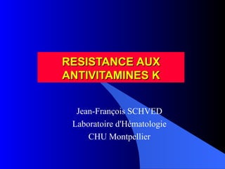 RESISTANCE AUX ANTIVITAMINES K Jean-François SCHVED Laboratoire d'Hématologie CHU Montpellier 