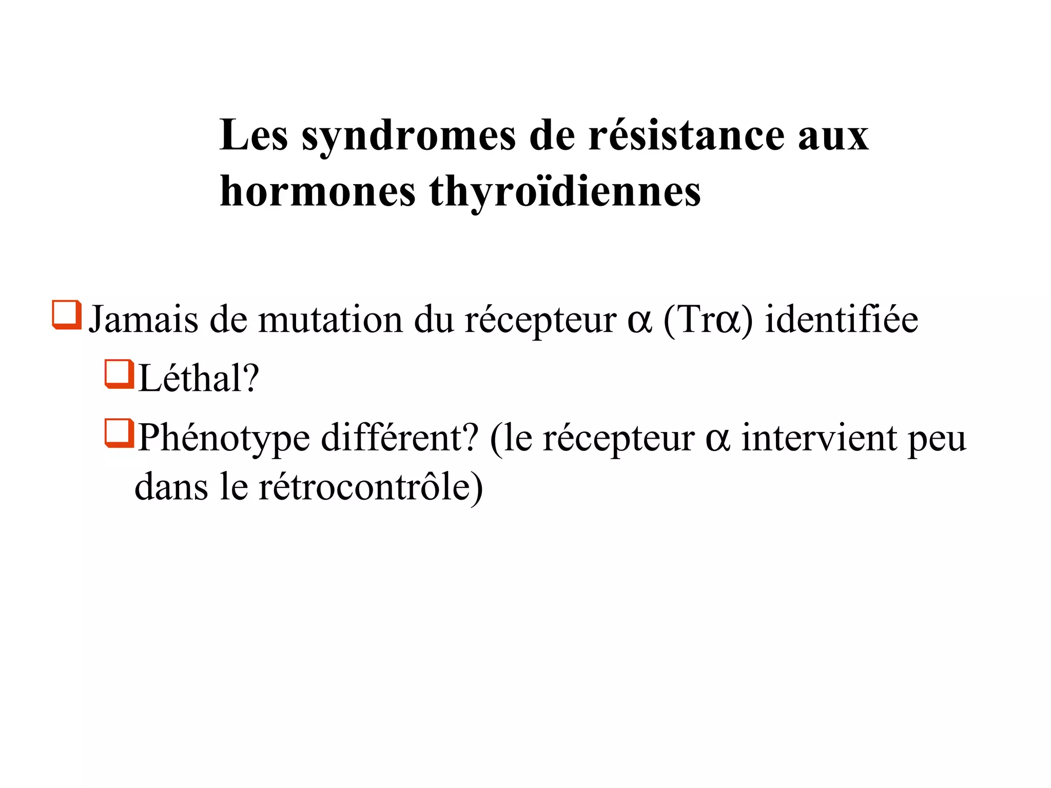Les syndromes de résistance aux
          hormones thyroïdiennes

 Jamais de mutation du récepteur α (Trα) identifiée
   Léthal?
   Phénotype différent? (le récepteur α intervient peu
    dans le rétrocontrôle)
 