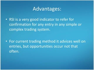 Advantages:
• RSI is a very good indicator to refer for
  confirmation for any entry in any simple or
  complex trading system.

• For current trading method it advices well on
  entries, but opportunities occur not that
  often.
 