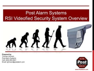 Post Alarm Systems
RSI Videofied Security System Overview
1
Prepared by:
Thomas Johnson
Post Alarm Systems
Cell: (626) 802-0621
Email: tjohnson@postalarm.com
www.PostAlarm.com
 