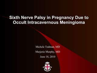 Sixth Nerve Palsy in Pregnancy Due to Occult Intracavernous Meningioma Michele Todman, MD Marjorie Murphy, MD June 18, 2010 