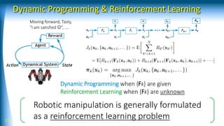 Dynamic Programming & Reinforcement Learning
11
Moving forward, Tasty,
“I am satisfied ☺”, ….
Dynamic Programming when {Fk} are given
Reinforcement Learning when {Fk} are unknown
Robotic manipulation is generally formulated
as a reinforcement learning problem
 