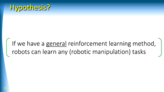 Hypothesis?
12
If we have a general reinforcement learning method,
robots can learn any (robotic manipulation) tasks
 