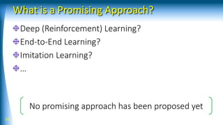 What is a Promising Approach?
Deep (Reinforcement) Learning?
End-to-End Learning?
Imitation Learning?
…
19
No promising approach has been proposed yet
 