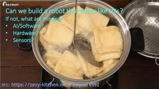 Can we build a robot that cooks like this?
If not, what are missing?
• AI/Software?
• Hardware?
• Sensors?
 