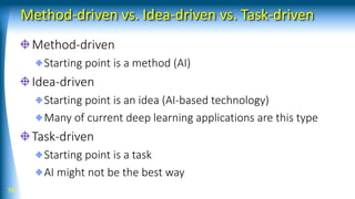 Method-driven vs. Idea-driven vs. Task-driven
Method-driven
Starting point is a method (AI)
Idea-driven
Starting point is an idea (AI-based technology)
Many of current deep learning applications are this type
Task-driven
Starting point is a task
AI might not be the best way
50
 