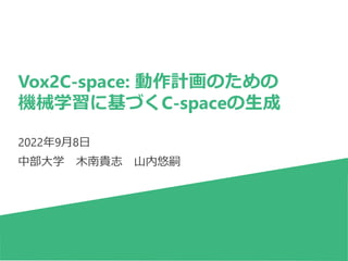 Vox2C-space: 動作計画のための
機械学習に基づくC-spaceの⽣成
1
2022年9⽉8⽇
中部⼤学 ⽊南貴志 ⼭内悠嗣
 