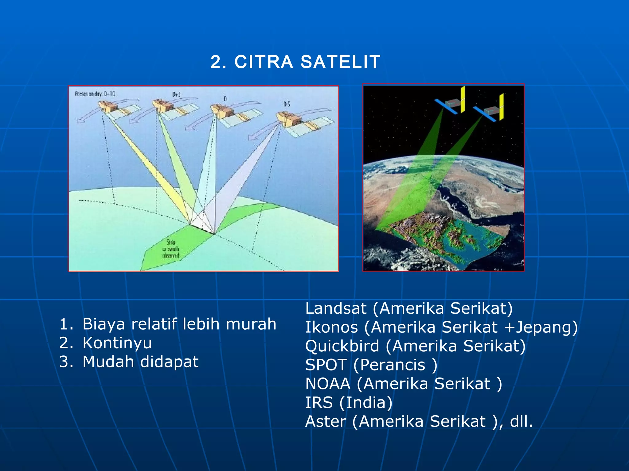 2. CITRA SATELIT Landsat (Amerika Serikat) Ikonos (Amerika Serikat +Jepang) Quickbird (Amerika Serikat) SPOT (Perancis ) NOAA (Amerika Serikat ) IRS (India) Aster (Amerika Serikat ) , dll. Biaya relatif lebih murah Kontinyu Mudah didapat 