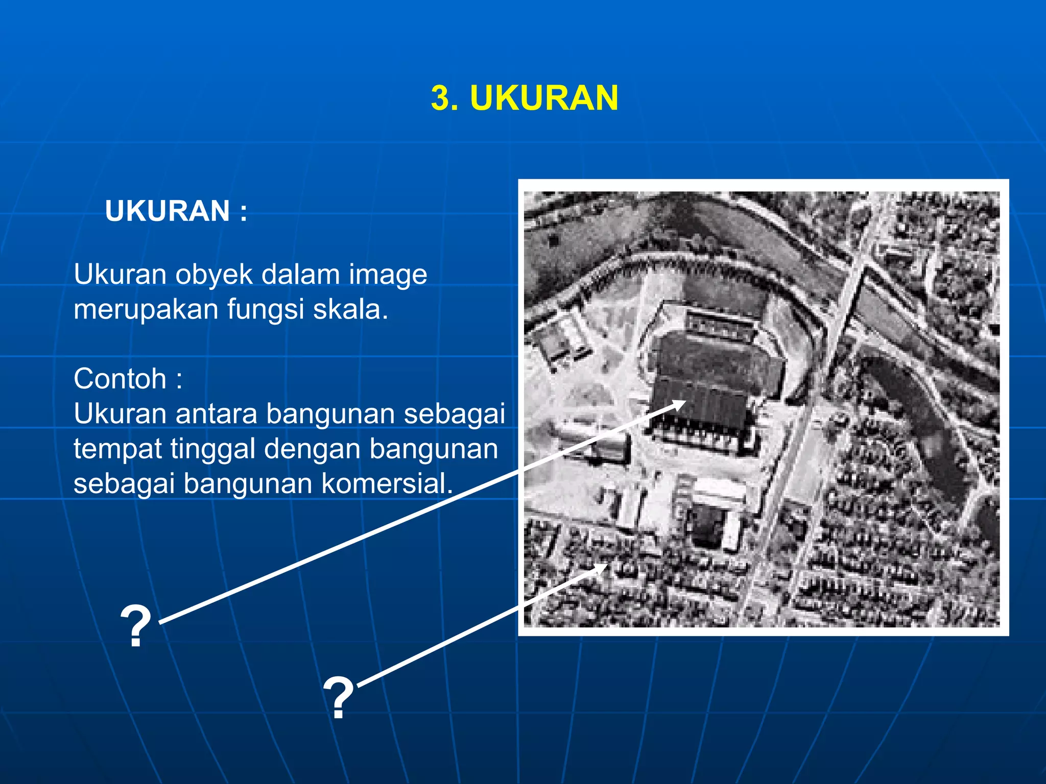 3. UKURAN UKURAN : Ukuran obyek dalam image merupakan fungsi skala. Contoh : Ukuran antara bangunan sebagai tempat tinggal dengan bangunan sebagai bangunan komersial. ? ? 