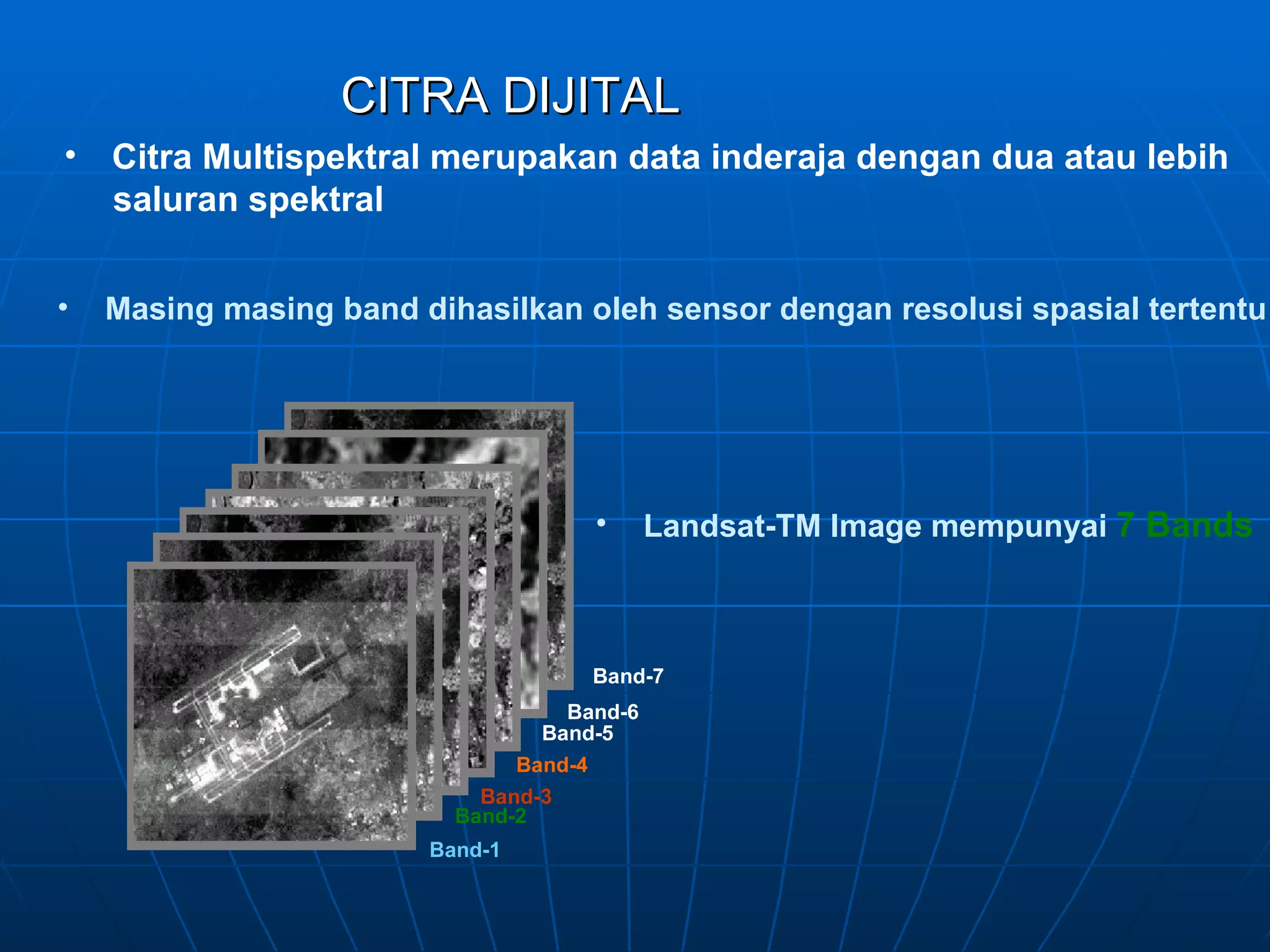 Citra Multispektral merupakan data inderaja dengan dua atau lebih saluran spektral Masing masing band dihasilkan oleh sensor dengan resolusi spasial tertentu  Landsat-TM Image mempunyai  7 Bands   CITRA DIJITAL Band-1 Band-2 Band-3 Band-4 Band-5 Band-6 Band-7 