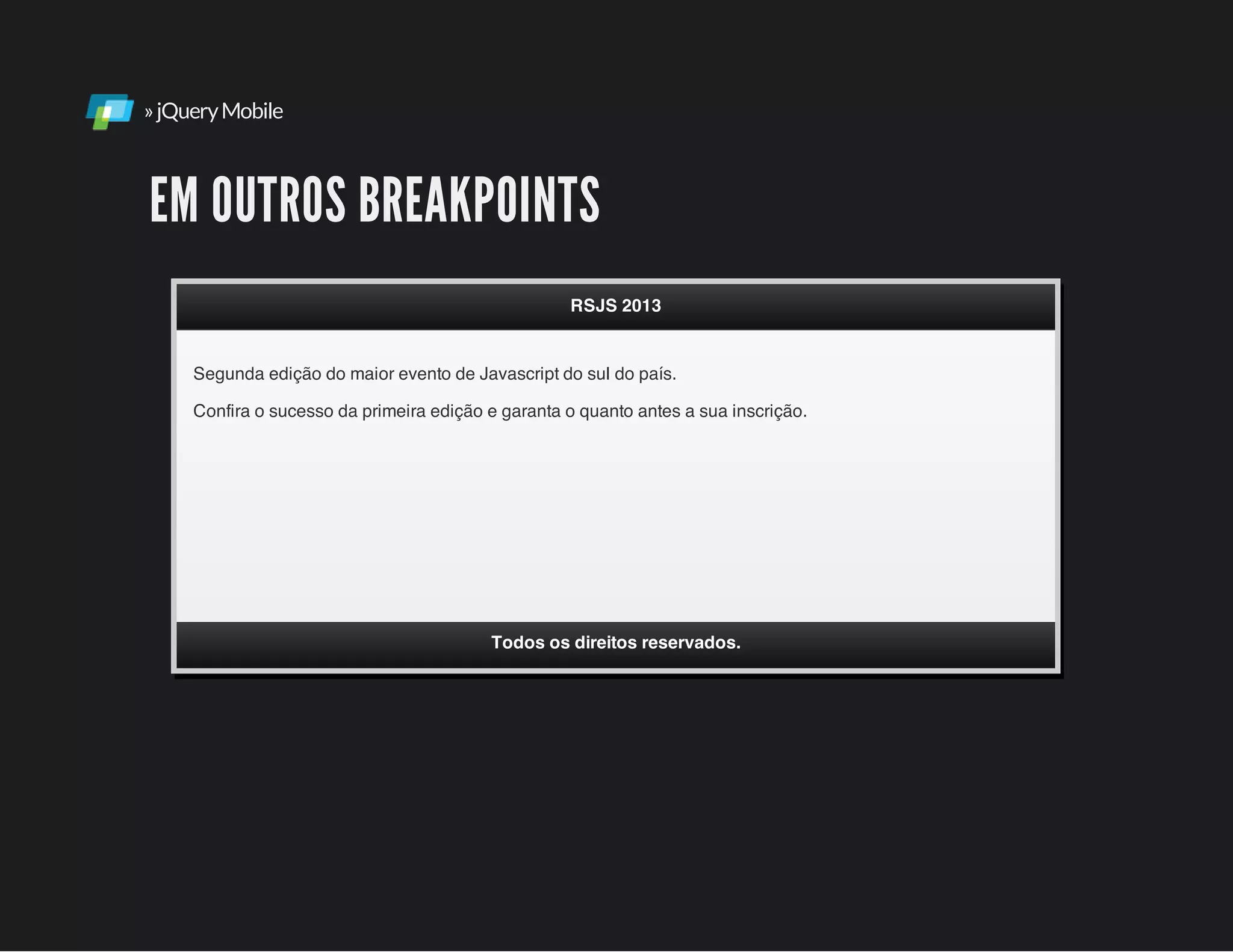 »jQueryMobile
EM OUTROS BREAKPOINTS
Segunda edição do maior evento de Javascript do sul do país.
Confira o sucesso da primeira edição e garanta o quanto antes a sua inscrição.
RSJS 2013
Todos os direitos reservados.
 