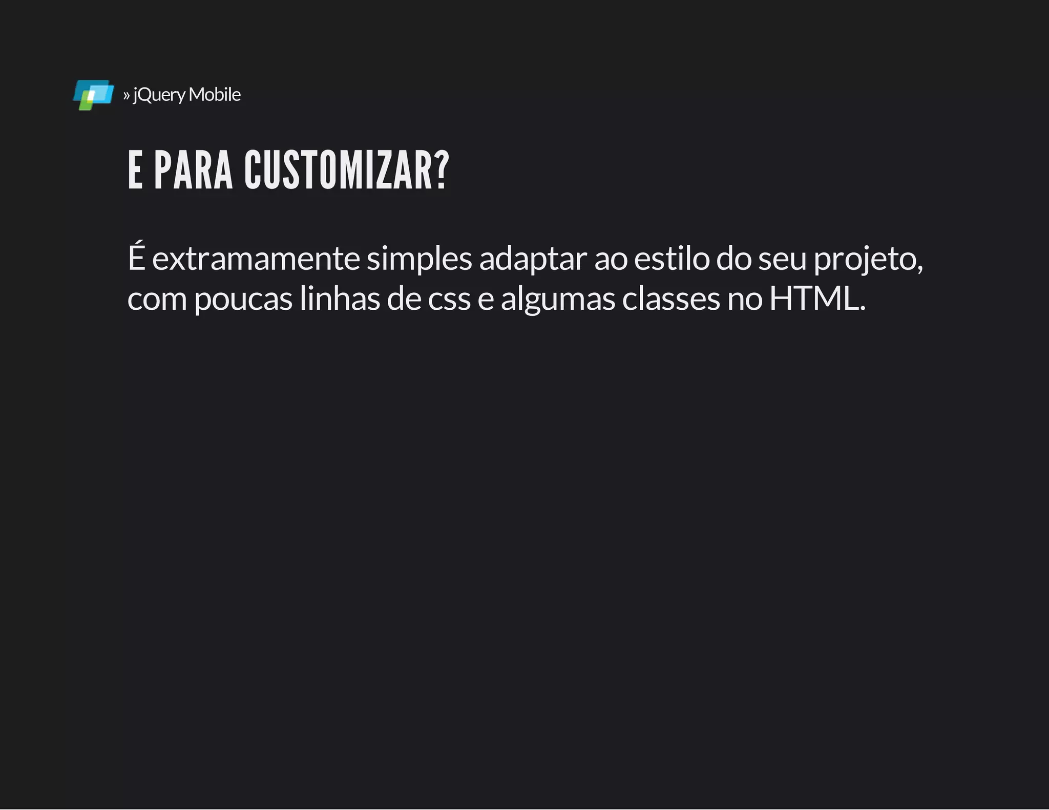 »jQueryMobile
E PARA CUSTOMIZAR?
É extramamente simples adaptar ao estilo do seu projeto,
com poucas linhas de css e algumas classes no HTML.
 