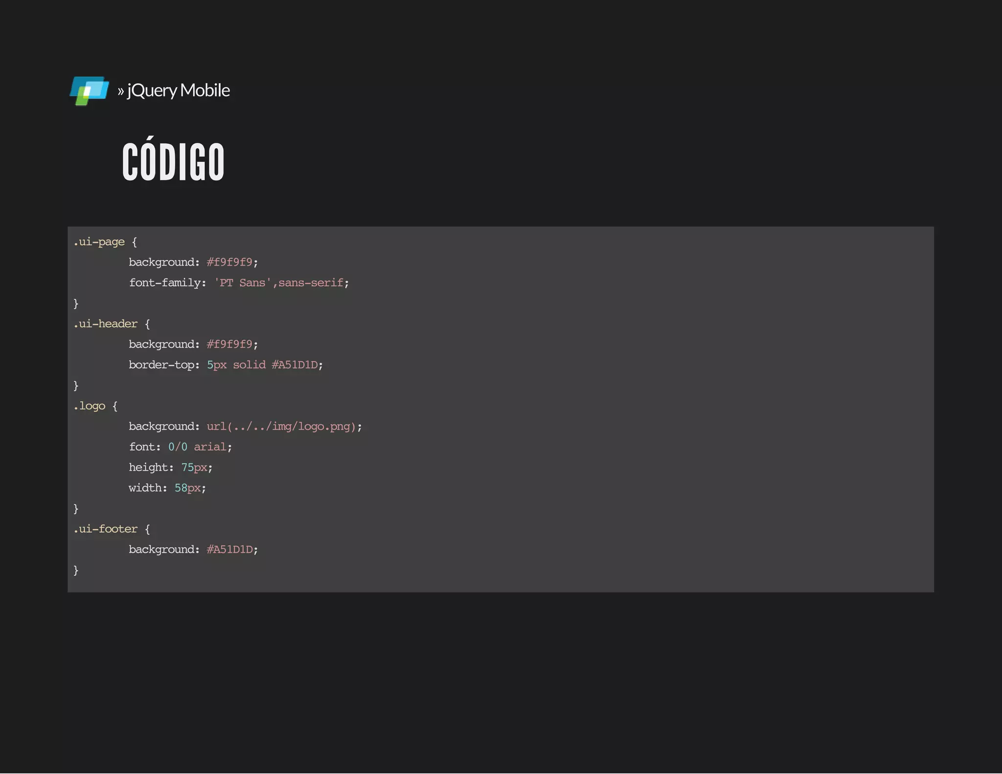 »jQueryMobile
CÓDIGO
.ui-page{
background:#f9f9f9;
font-family:'PTSans',sans-serif;
}
.ui-header{
background:#f9f9f9;
border-top:5pxsolid#A51D1D;
}
.logo{
background:url(../../img/logo.png);
font:0/0arial;
height:75px;
width:58px;
}
.ui-footer{
background:#A51D1D;
}
 