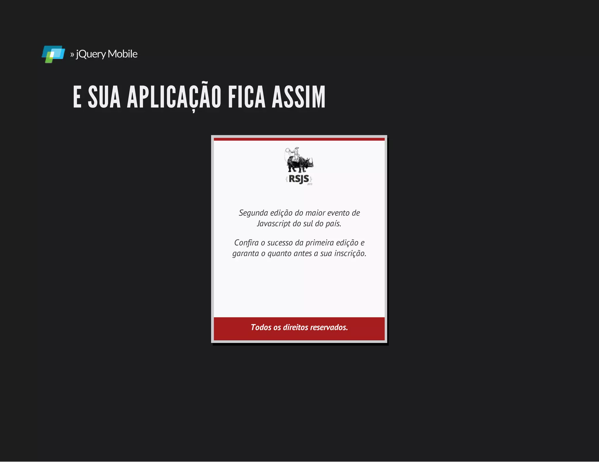 »jQueryMobile
E SUA APLICAÇÃO FICA ASSIM
Segunda edição do maior evento de
Javascript do sul do país.
Confira o sucesso da primeira edição e
garanta o quanto antes a sua inscrição.
Todos os direitos reservados.
 
