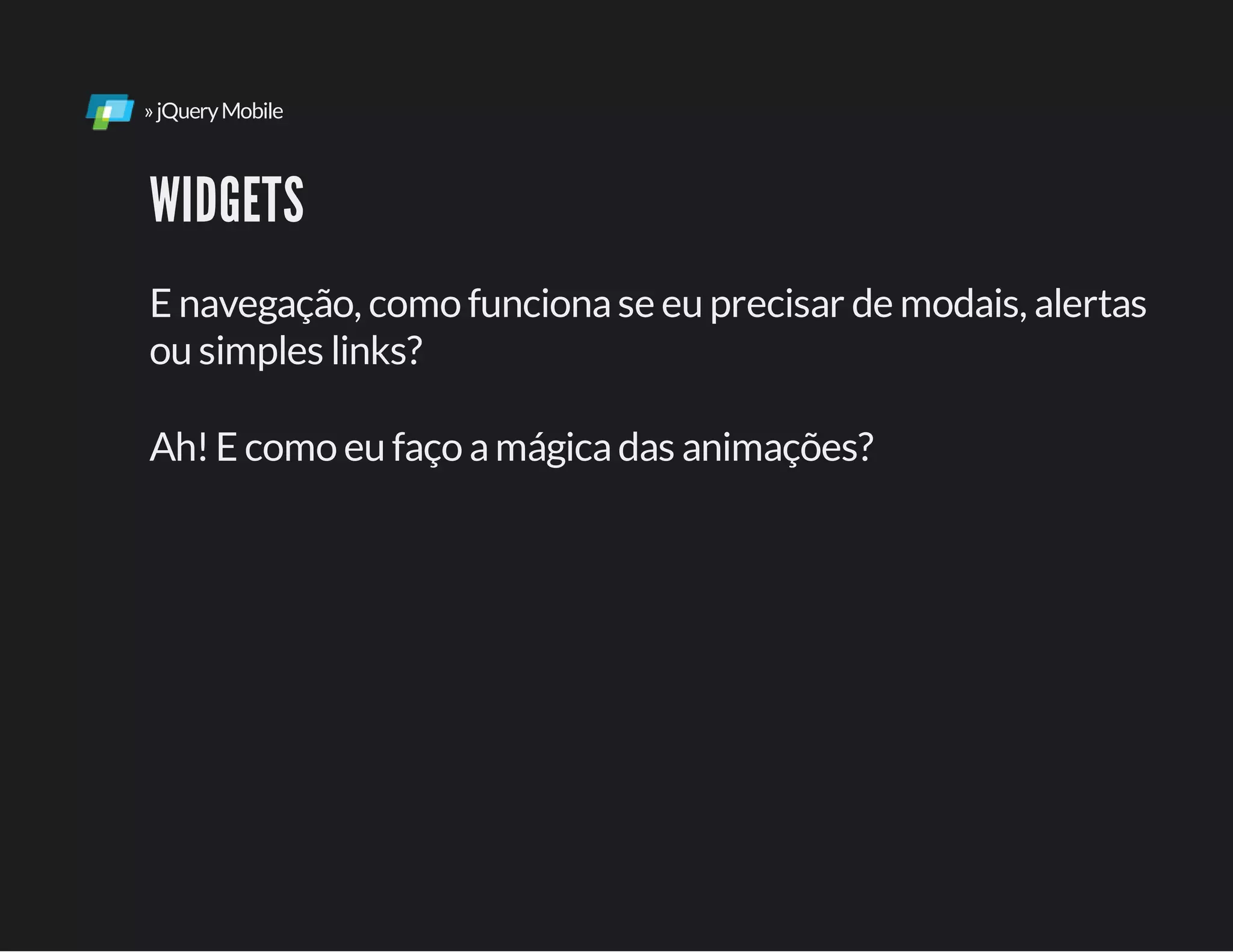 »jQueryMobile
WIDGETS
E navegação, como funcionase eu precisar de modais, alertas
ou simples links?
Ah!E como eu faço amágicadas animações?
 