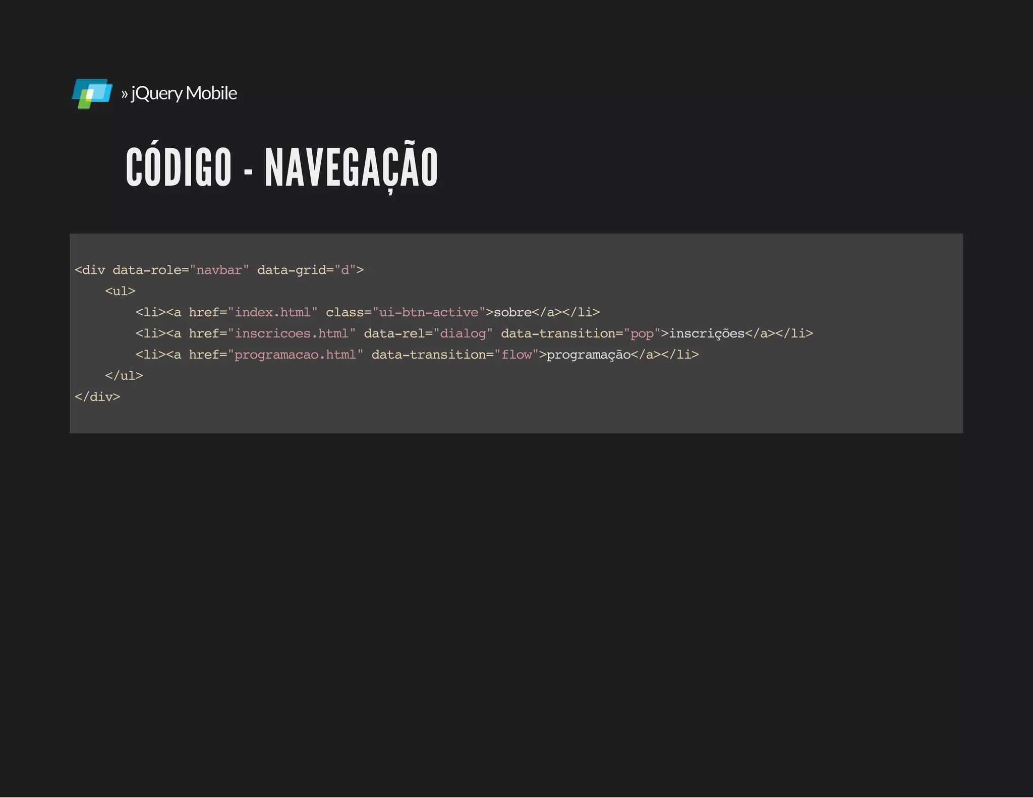 »jQueryMobile
CÓDIGO - NAVEGAÇÃO
<divdata-role="navbar"data-grid="d">
<ul>
<li><ahref="index.html"class="ui-btn-active">sobre</a></li>
<li><ahref="inscricoes.html"data-rel="dialog"data-transition="pop">inscrições</a></li>
<li><ahref="programacao.html"data-transition="flow">programação</a></li>
</ul>
</div>
 