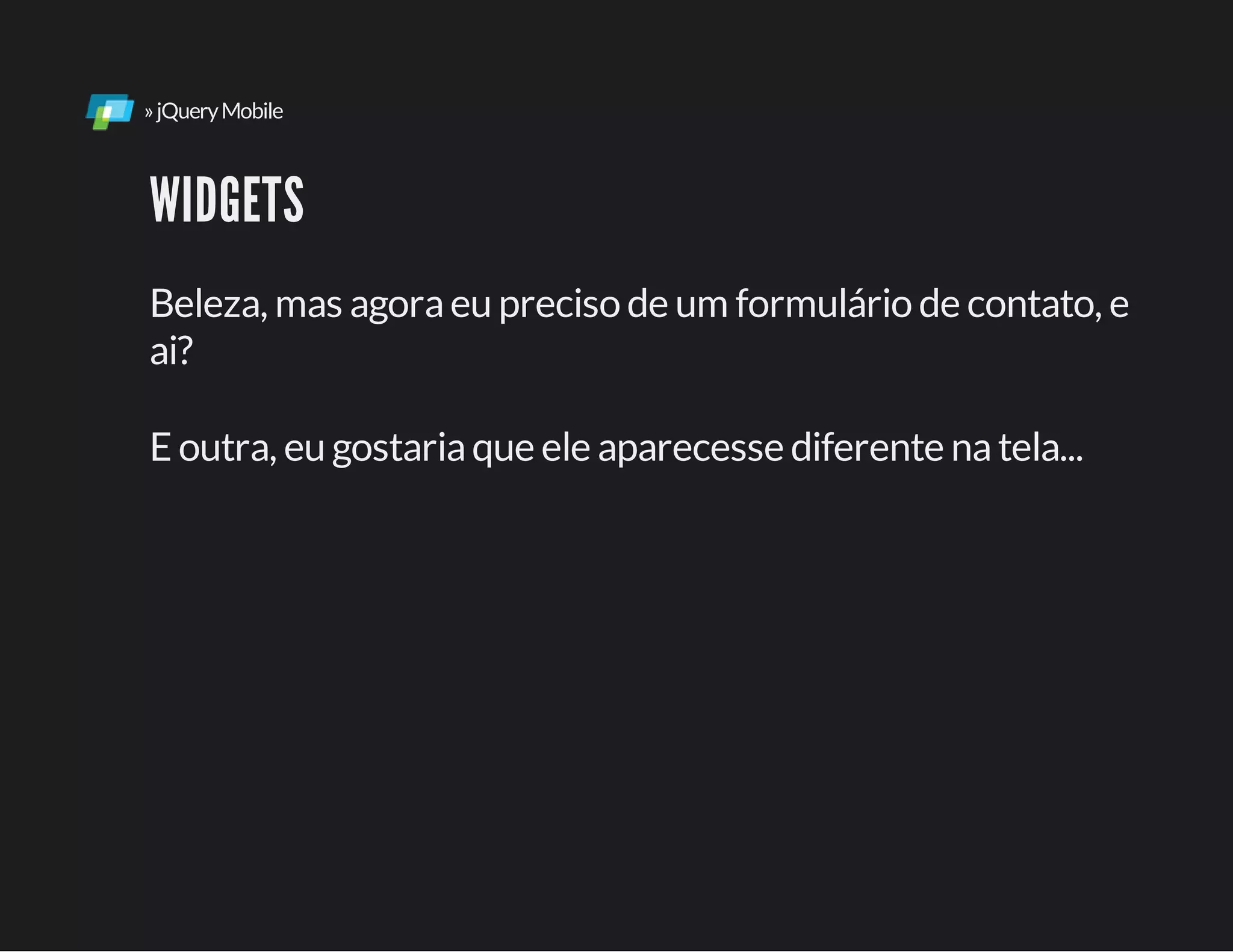 »jQueryMobile
WIDGETS
Beleza, mas agoraeu preciso de um formulário de contato, e
ai?
E outra, eu gostariaque ele aparecesse diferente natela...
 