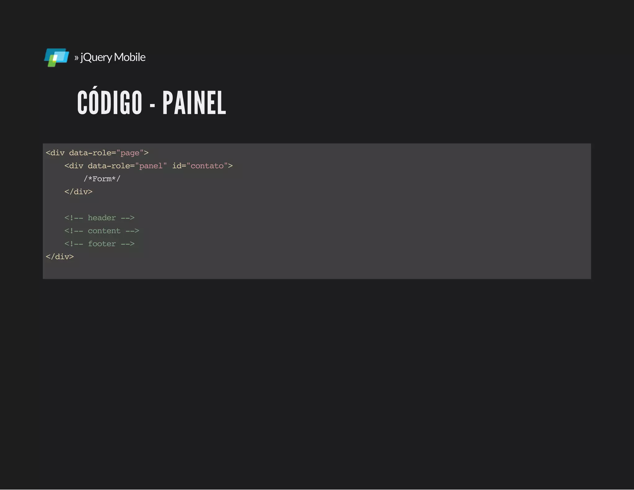 »jQueryMobile
CÓDIGO - PAINEL
<divdata-role="page">
<divdata-role="panel"id="contato">
/*Form*/
</div>
<!--header-->
<!--content-->
<!--footer-->
</div>
 