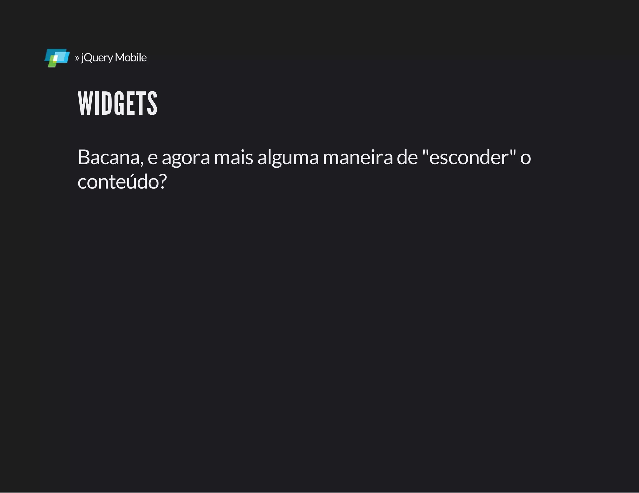 »jQueryMobile
WIDGETS
Bacana, e agoramais algumamaneirade "esconder"o
conteúdo?
 