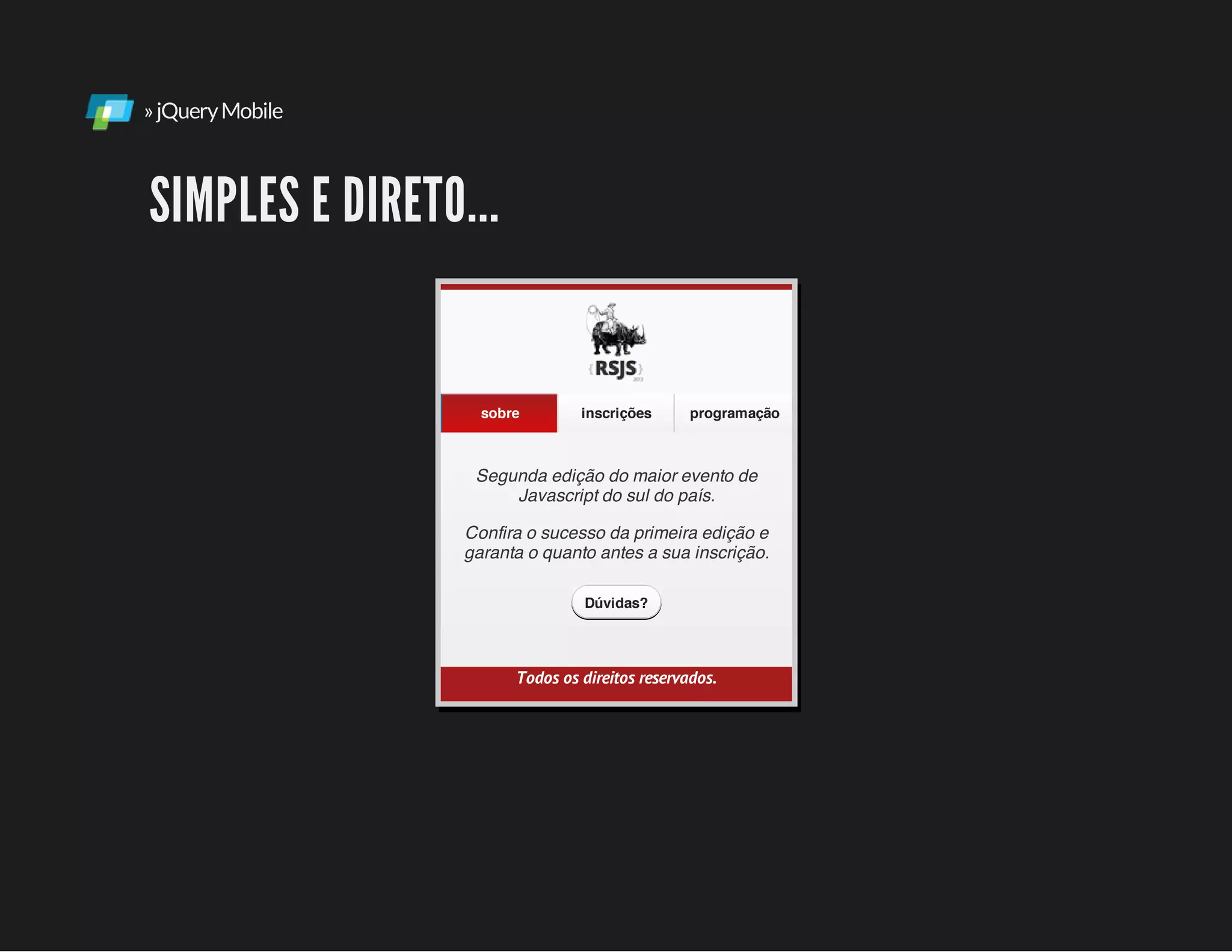 »jQueryMobile
SIMPLES E DIRETO...
Segunda edição do maior evento de
Javascript do sul do país.
Confira o sucesso da primeira edição e
garanta o quanto antes a sua inscrição.
Todos os direitos reservados.
sobre inscrições programação
Dúvidas?
 