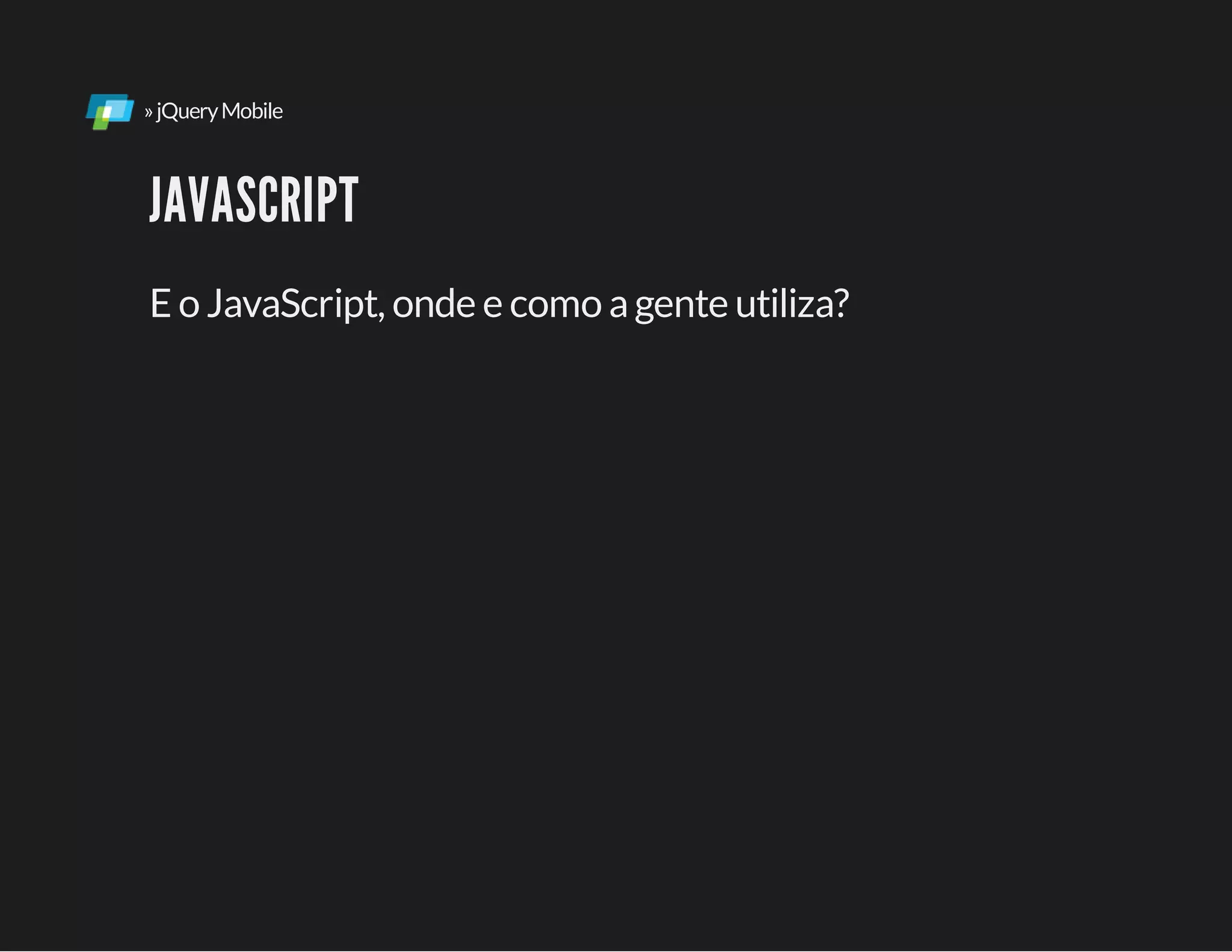 »jQueryMobile
JAVASCRIPT
E o JavaScript, onde e como agente utiliza?
 