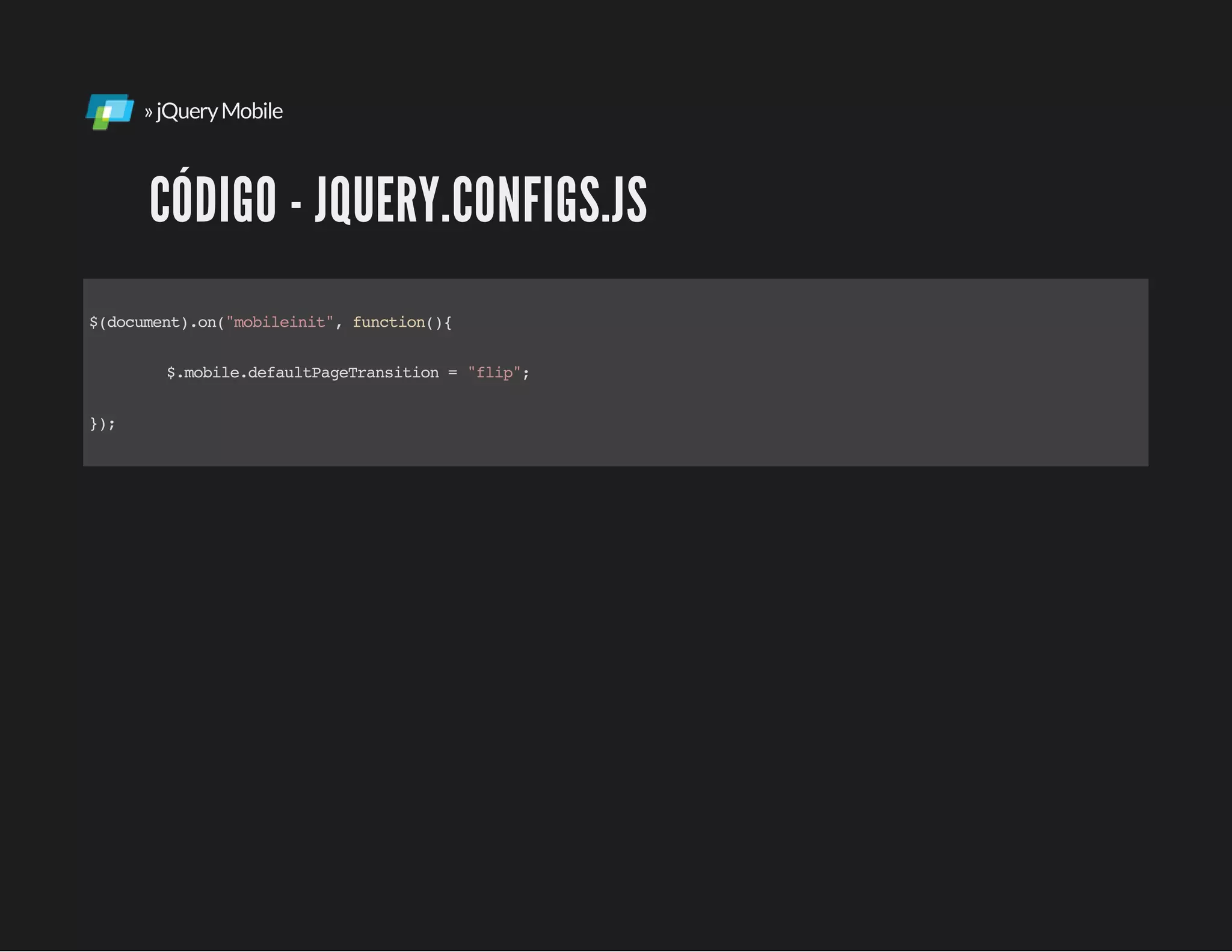 »jQueryMobile
CÓDIGO - JQUERY.CONFIGS.JS
$(document).on("mobileinit",function(){
$.mobile.defaultPageTransition= "flip";
});
 