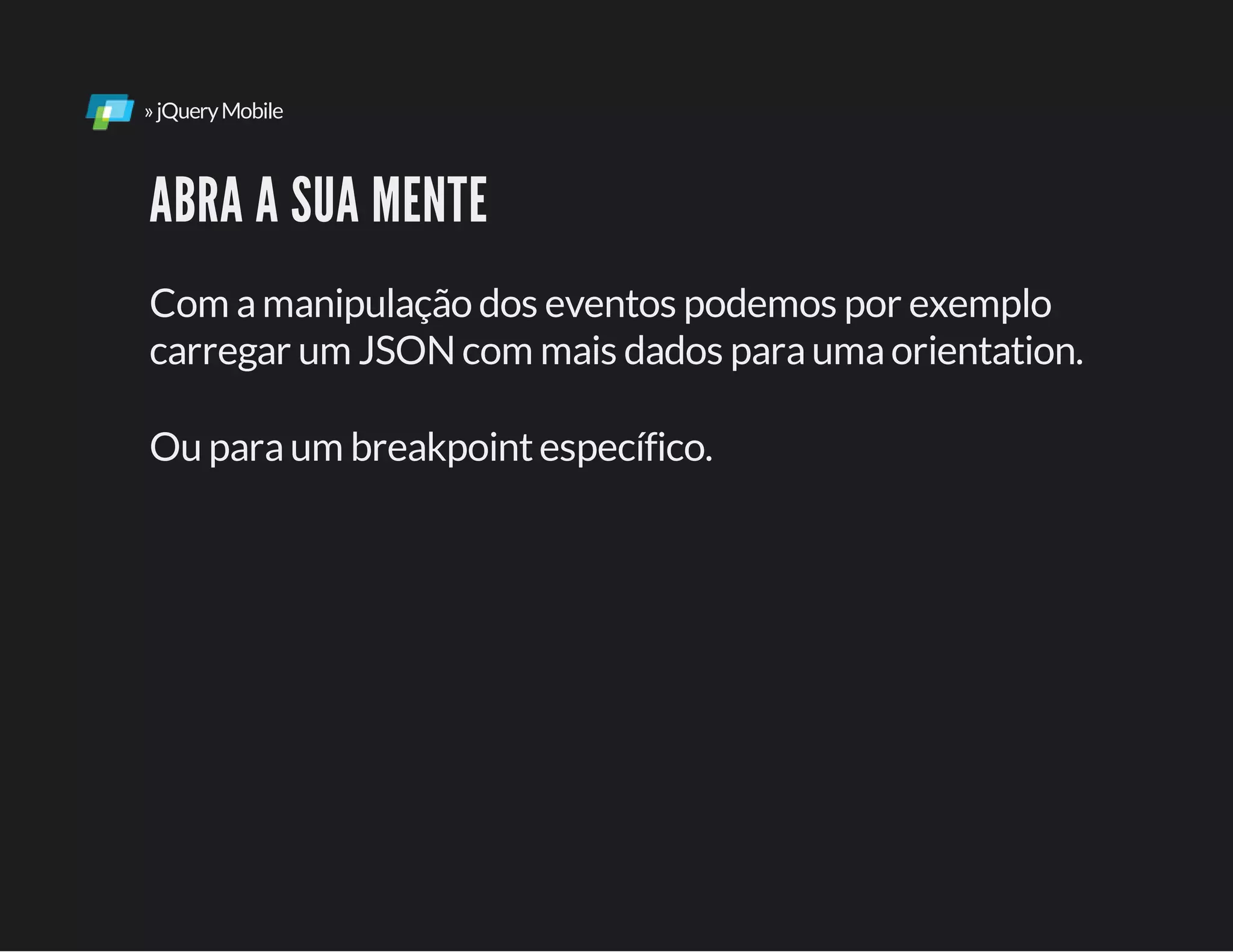 »jQueryMobile
ABRA A SUA MENTE
Com amanipulação dos eventos podemos por exemplo
carregar um JSONcom mais dados paraumaorientation.
Ou paraum breakpointespecífico.
 