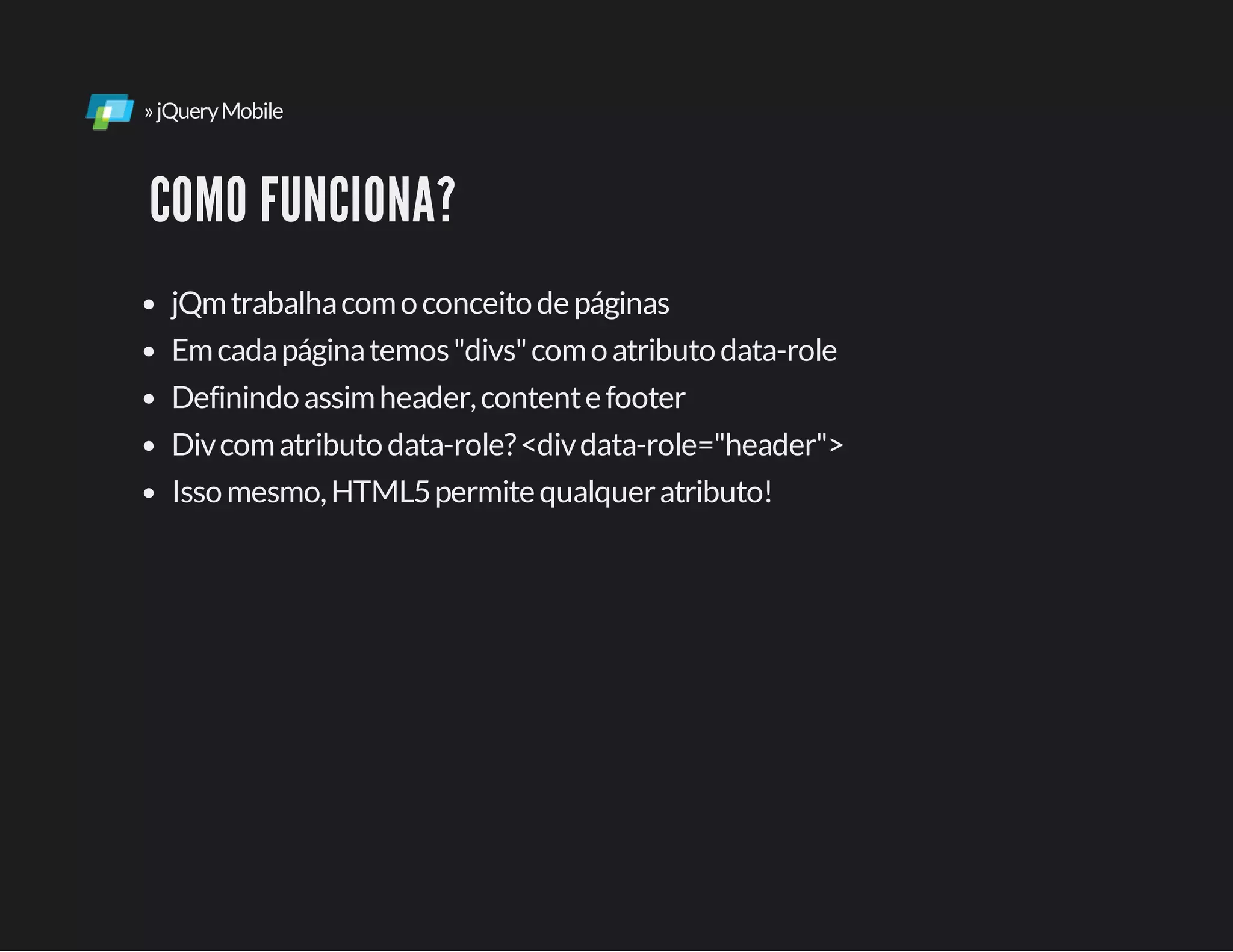 »jQueryMobile
COMO FUNCIONA?
jQmtrabalhacomoconceitodepáginas
Emcadapáginatemos"divs"comoatributodata-role
Definindoassimheader,contentefooter
Divcomatributodata-role?<divdata-role="header">
Issomesmo,HTML5permitequalqueratributo!
 