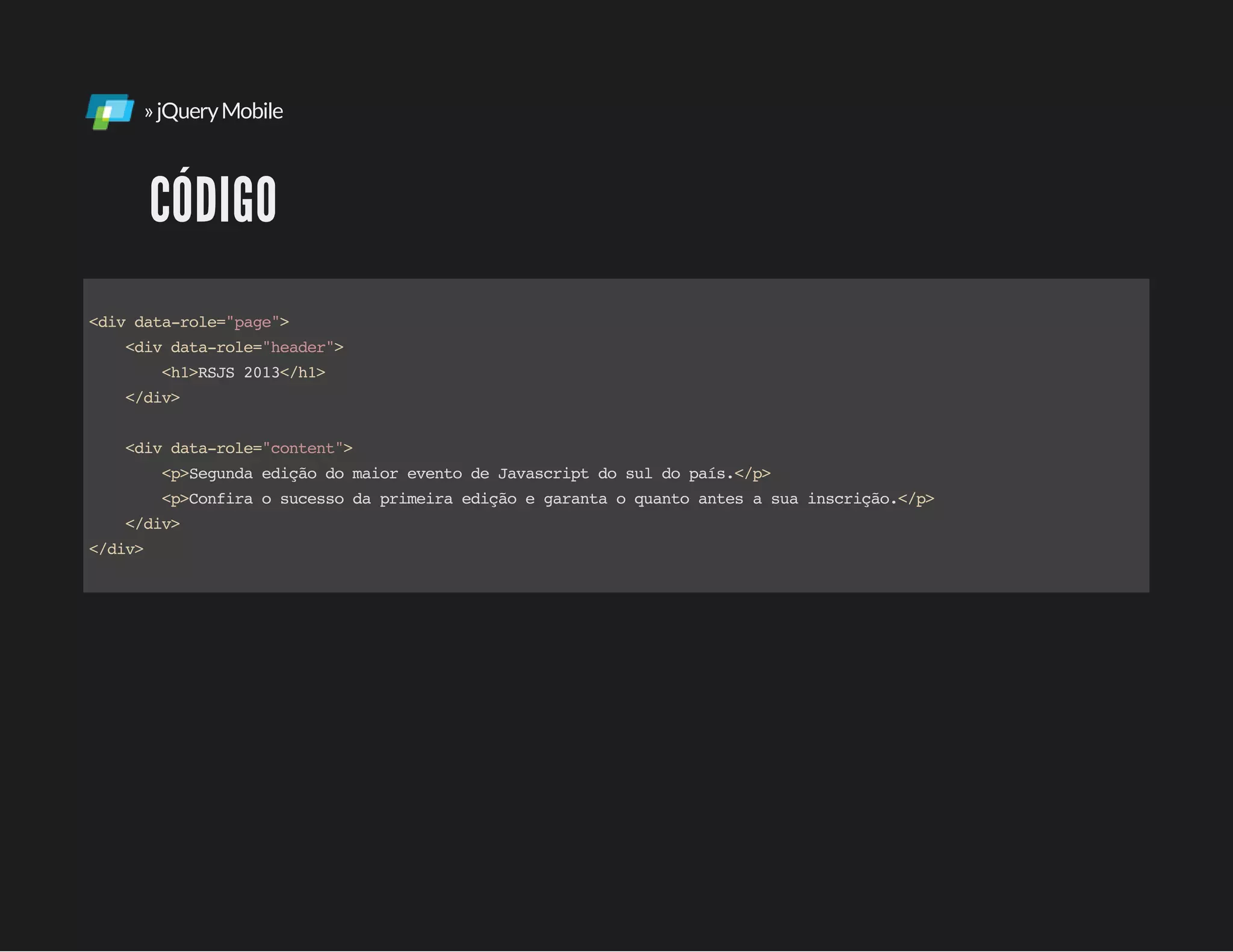 »jQueryMobile
CÓDIGO
<divdata-role="page">
<divdata-role="header">
<h1>RSJS2013</h1>
</div>
<divdata-role="content">
<p>SegundaediçãodomaioreventodeJavascriptdosuldopaís.</p>
<p>Confiraosucessodaprimeiraediçãoegarantaoquantoantesasuainscrição.</p>
</div>
</div>
 