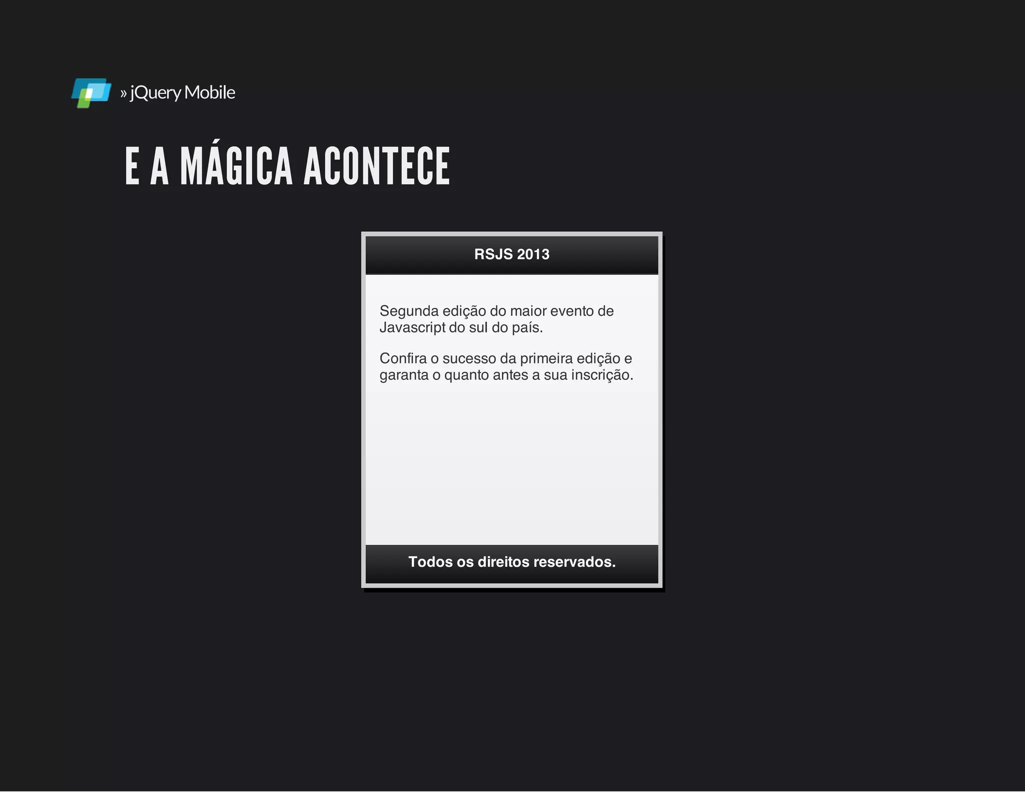 »jQueryMobile
E A MÁGICA ACONTECE
Segunda edição do maior evento de
Javascript do sul do país.
Confira o sucesso da primeira edição e
garanta o quanto antes a sua inscrição.
RSJS 2013
Todos os direitos reservados.
 