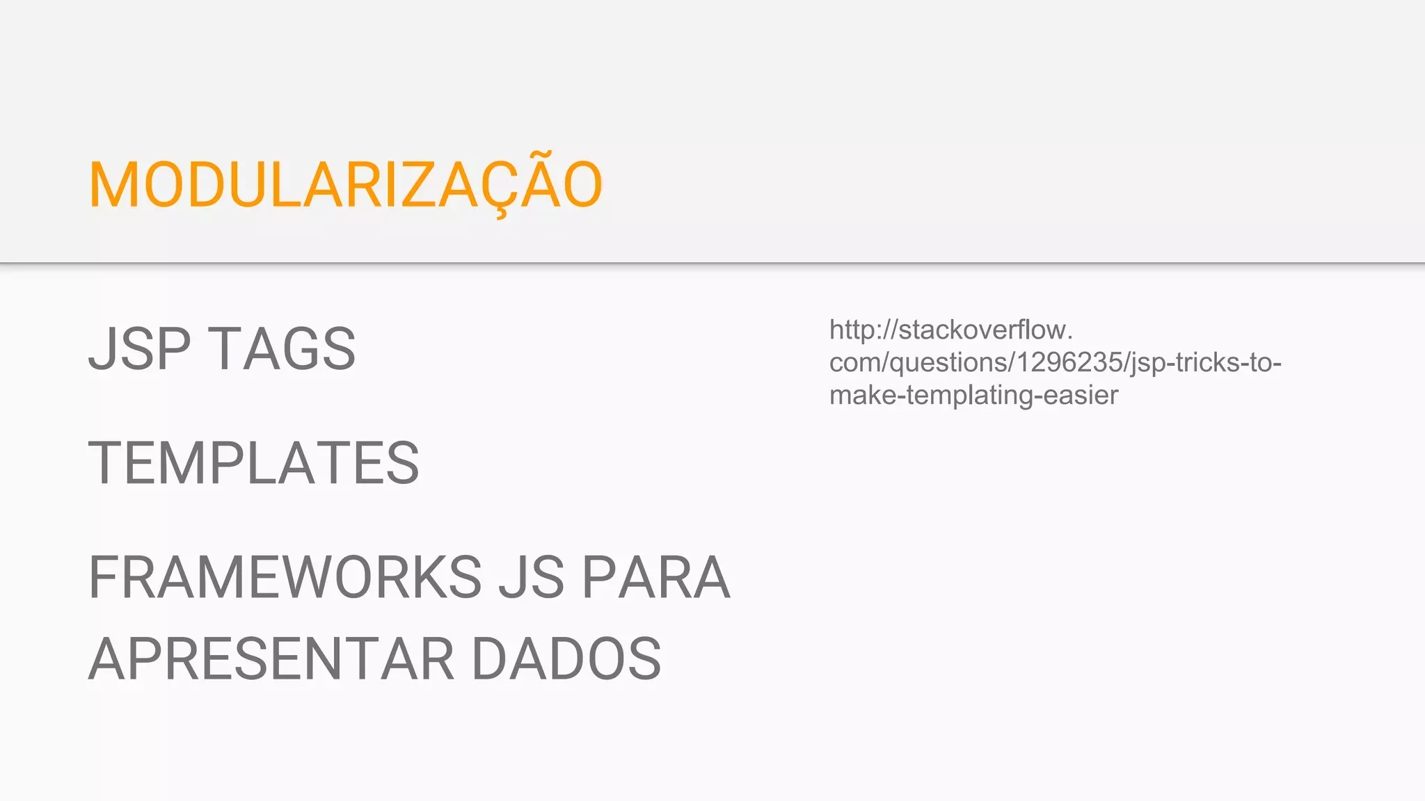 MODULARIZAÇÃO
JSP TAGS
TEMPLATES
FRAMEWORKS JS PARA
APRESENTAR DADOS
http://stackoverflow.
com/questions/1296235/jsp-tricks-to-
make-templating-easier
 
