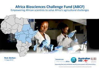 Africa Biosciences Challenge Fund (ABCF)
        Empowering African scientists to solve Africa’s agricultural challenges




Rob Skilton
11 Sept 2012
 