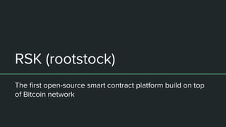 RSK (rootstock)
The first open-source smart contract platform build on top
of Bitcoin network
 