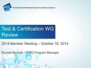 Test & Certification WG Review 
2014 Member Meeting – October 16, 2014 
Russell Bennett – CWG Program Manager  