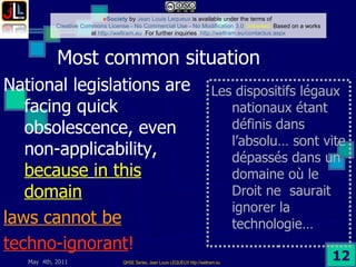 Most common situation  National legislations are facing quick obsolescence, even non-applicability,  because   in this domain laws cannot be techno-ignorant ! Les dispositifs légaux nationaux étant définis dans l’absolu… sont vite dépassés dans un domaine où le Droit ne  saurait ignorer la technologie… 