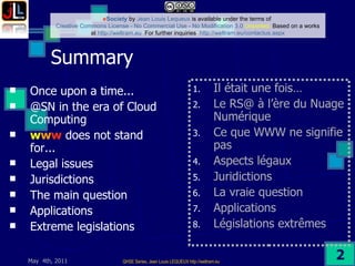 Summary Once upon a time...  @SN in the era of Cloud Computing w w w  does not stand for... Legal issues Jurisdictions The main question Applications Extreme legislations Il était une fois… Le RS@ à l’ère du Nuage Numérique Ce que WWW ne signifie pas Aspects légaux Juridictions La vraie question Applications Législations extrêmes 