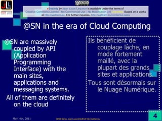 @SN in the era of Cloud Computing  @SN are massively coupled by API (Application Programming Interface) with the main sites, applications and messaging systems. All of them are definitely on the cloud  Ils bénéficient de couplage lâche, en mode fortement maillé, avec la plupart des grands sites et applications. Tous sont désormais sur le Nuage Numérique.  