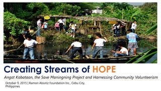 Creating Streams of HOPE
Angat Kabataan, the Save Maningning Project and Harnessing Community Volunteerism
October 9, 2015 | Ramon Aboitiz Foundation Inc., Cebu City,
Philippines
 