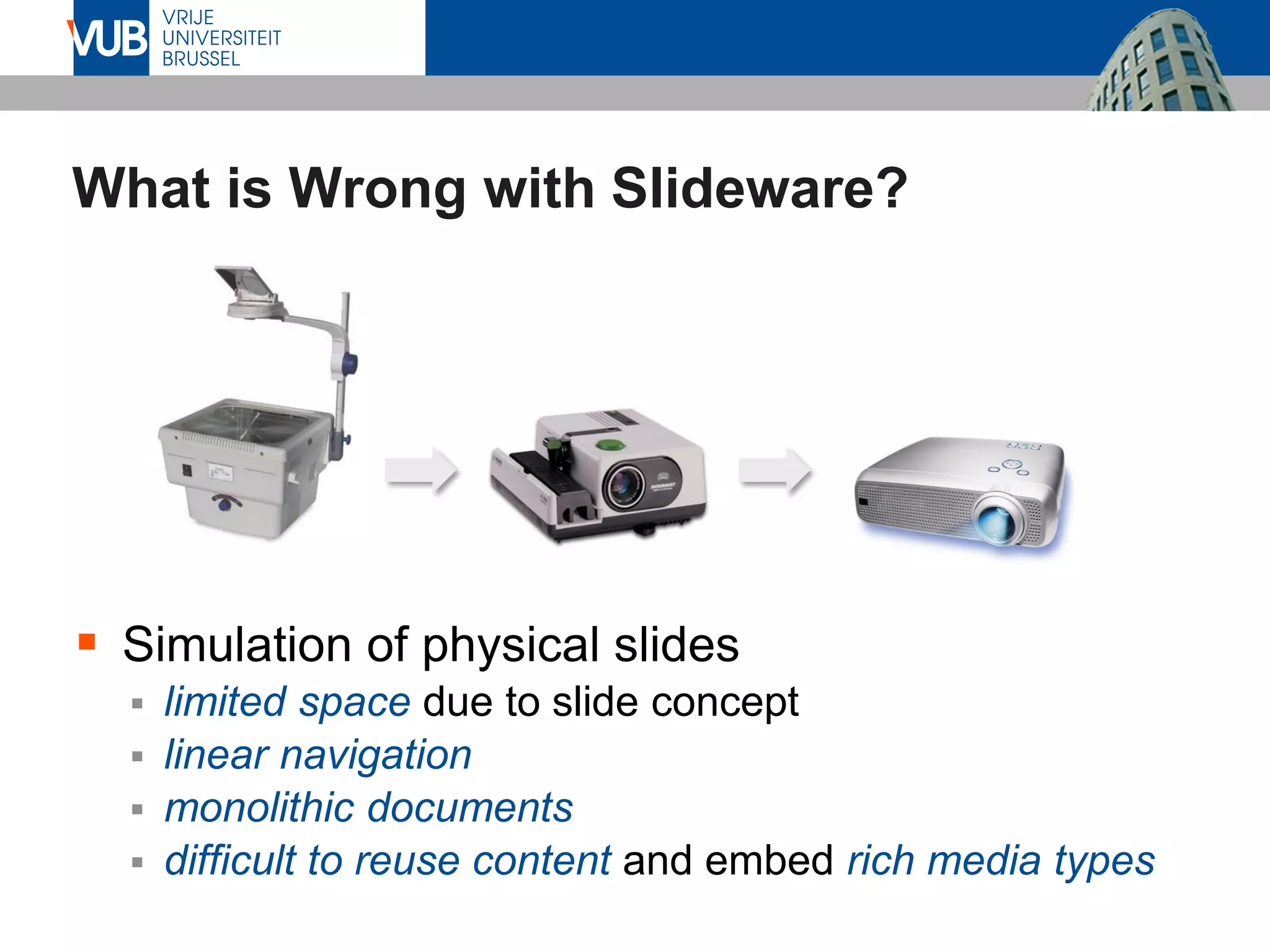 What is Wrong with Slideware?
▪ Simulation of physical slides
▪ limited space due to slide concept
▪ linear navigation
▪ monolithic documents
▪ difficult to reuse content and embed rich media types
 