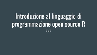 Introduzione al linguaggio di
programmazione open source R
 