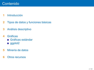 Contenido


            ´
1 Introduccion

                              ´
2 Tipos de datos y funciones basicas

    ´
3 Analisis descriptivo

    ´
4 Graﬁcas
      ´        ´
    Graﬁcas estandar
    ggplot2

5 Miner´a de datos
       ı

6 Otros recursos



                                       2 / 68
 