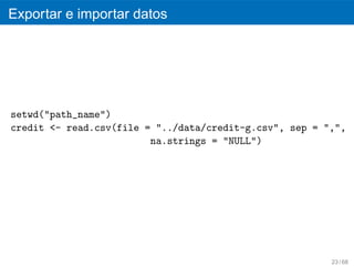 Exportar e importar datos




setwd("path_name")
credit <- read.csv(file = "../data/credit-g.csv", sep = ",",
                         na.strings = "NULL")




                                                         23 / 68
 